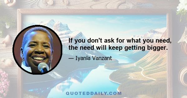 If you don't ask for what you need, the need will keep getting bigger.