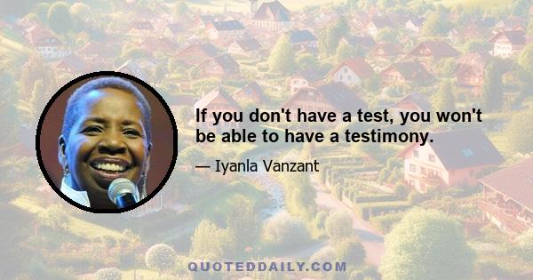 If you don't have a test, you won't be able to have a testimony.