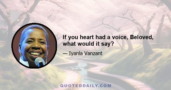 If you heart had a voice, Beloved, what would it say?