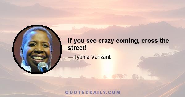 If you see crazy coming, cross the street!