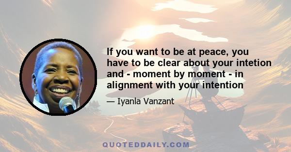 If you want to be at peace, you have to be clear about your intetion and - moment by moment - in alignment with your intention