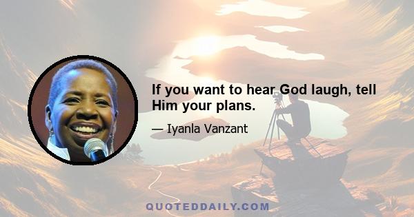 If you want to hear God laugh, tell Him your plans.