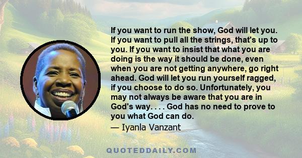 If you want to run the show, God will let you. If you want to pull all the strings, that's up to you. If you want to insist that what you are doing is the way it should be done, even when you are not getting anywhere,