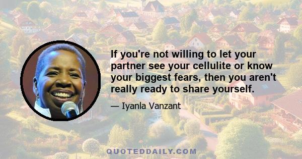 If you're not willing to let your partner see your cellulite or know your biggest fears, then you aren't really ready to share yourself.