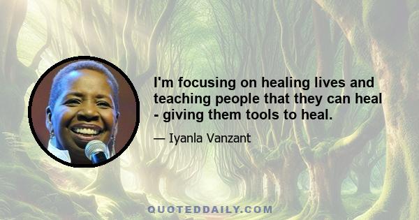 I'm focusing on healing lives and teaching people that they can heal - giving them tools to heal.