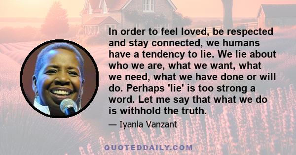 In order to feel loved, be respected and stay connected, we humans have a tendency to lie. We lie about who we are, what we want, what we need, what we have done or will do. Perhaps 'lie' is too strong a word. Let me