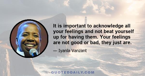 It is important to acknowledge all your feelings and not beat yourself up for having them. Your feelings are not good or bad, they just are.