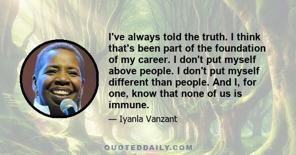 I've always told the truth. I think that's been part of the foundation of my career. I don't put myself above people. I don't put myself different than people. And I, for one, know that none of us is immune.