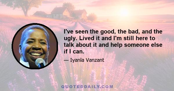 I've seen the good, the bad, and the ugly. Lived it and I'm still here to talk about it and help someone else if I can.