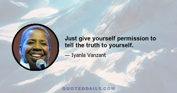 Just give yourself permission to tell the truth to yourself.