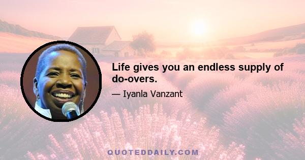 Life gives you an endless supply of do-overs.