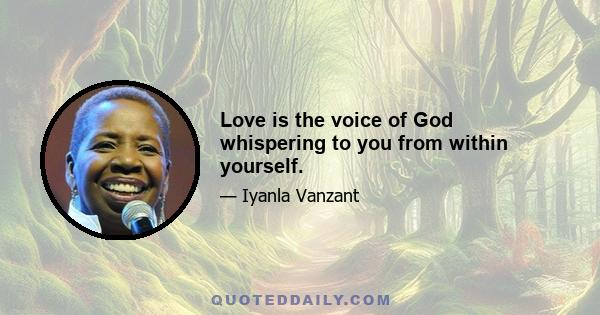 Love is the voice of God whispering to you from within yourself.