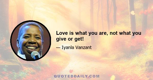 Love is what you are, not what you give or get!