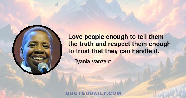 Love people enough to tell them the truth and respect them enough to trust that they can handle it.