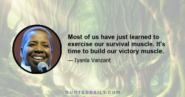 Most of us have just learned to exercise our survival muscle. It's time to build our victory muscle.