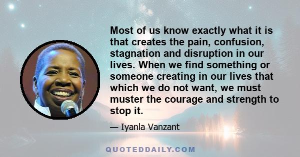 Most of us know exactly what it is that creates the pain, confusion, stagnation and disruption in our lives. When we find something or someone creating in our lives that which we do not want, we must muster the courage