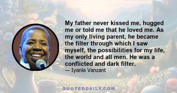 My father never kissed me, hugged me or told me that he loved me. As my only living parent, he became the filter through which I saw myself, the possibilities for my life, the world and all men. He was a conflicted and