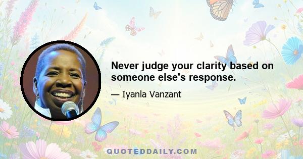 Never judge your clarity based on someone else's response.