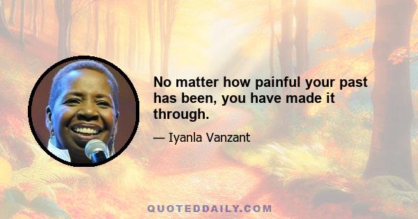 No matter how painful your past has been, you have made it through.