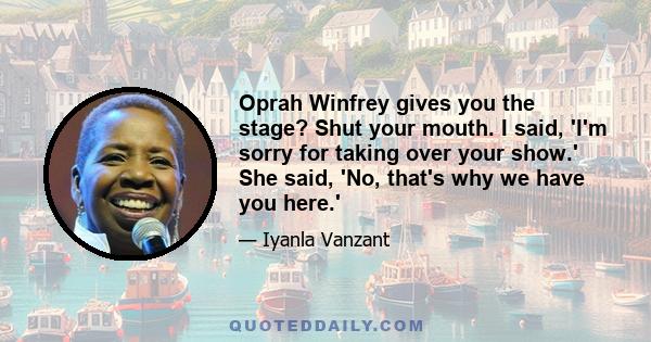 Oprah Winfrey gives you the stage? Shut your mouth. I said, 'I'm sorry for taking over your show.' She said, 'No, that's why we have you here.'