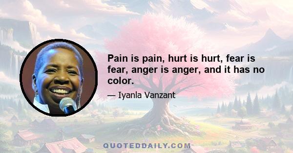 Pain is pain, hurt is hurt, fear is fear, anger is anger, and it has no color.