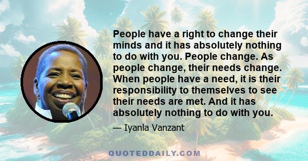 People have a right to change their minds and it has absolutely nothing to do with you. People change. As people change, their needs change. When people have a need, it is their responsibility to themselves to see their 