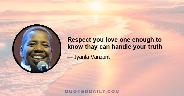 Respect you love one enough to know thay can handle your truth