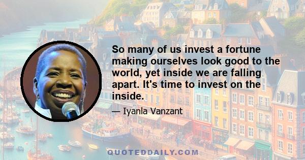 So many of us invest a fortune making ourselves look good to the world, yet inside we are falling apart. It's time to invest on the inside.