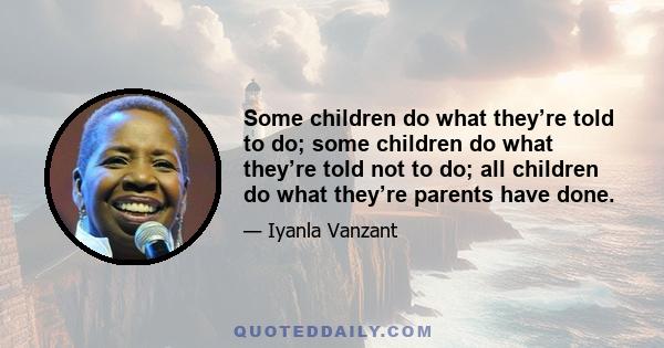 Some children do what they’re told to do; some children do what they’re told not to do; all children do what they’re parents have done.