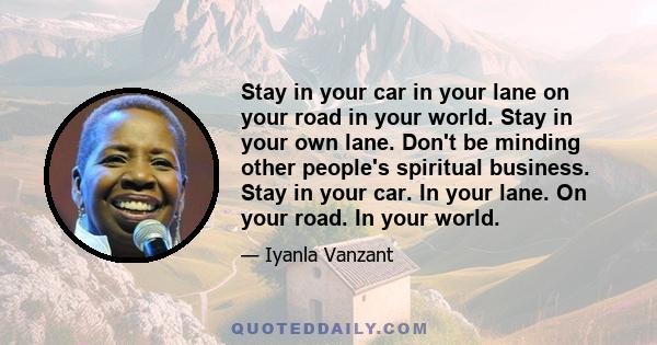 Stay in your car in your lane on your road in your world. Stay in your own lane. Don't be minding other people's spiritual business. Stay in your car. In your lane. On your road. In your world.