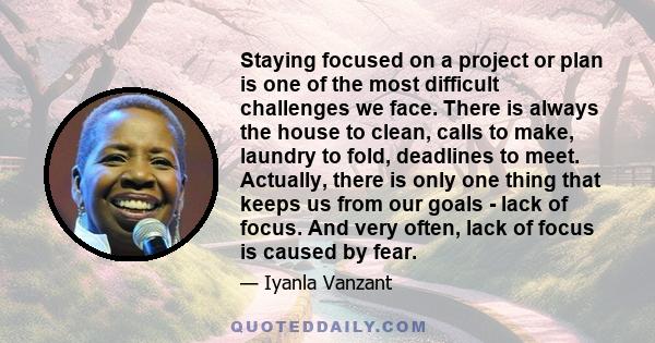 Staying focused on a project or plan is one of the most difficult challenges we face. There is always the house to clean, calls to make, laundry to fold, deadlines to meet. Actually, there is only one thing that keeps