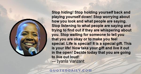 Stop hiding! Stop holding yourself back and playing yourself down! Stop worrying about how you look and what people are saying. Stop listening to what people are saying and trying to find out if they are whispering