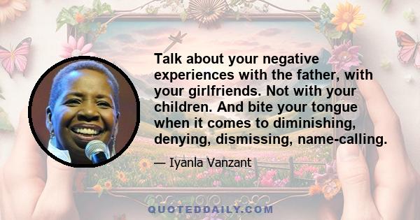 Talk about your negative experiences with the father, with your girlfriends. Not with your children. And bite your tongue when it comes to diminishing, denying, dismissing, name-calling.