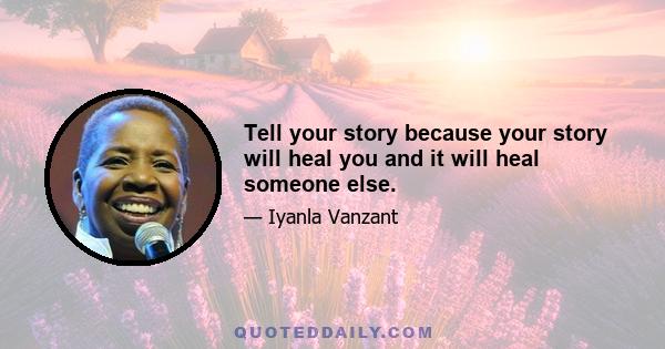 Tell your story because your story will heal you and it will heal someone else.