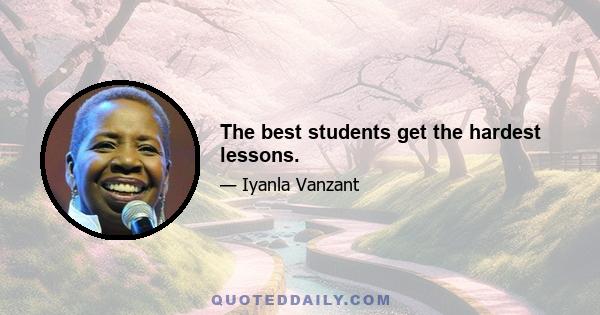 The best students get the hardest lessons.