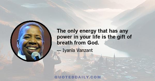 The only energy that has any power in your life is the gift of breath from God.