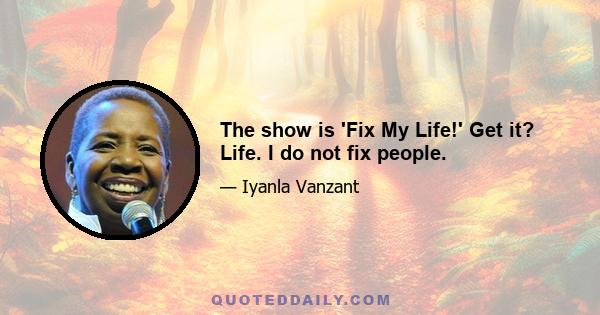 The show is 'Fix My Life!' Get it? Life. I do not fix people.