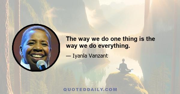 The way we do one thing is the way we do everything.