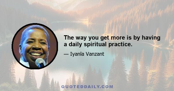 The way you get more is by having a daily spiritual practice.