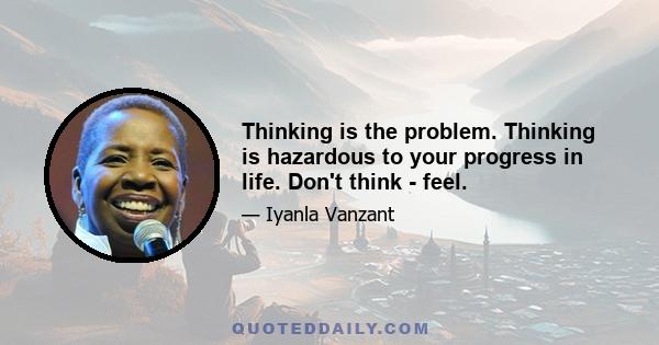 Thinking is the problem. Thinking is hazardous to your progress in life. Don't think - feel.