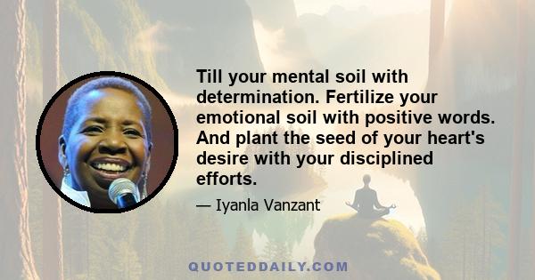 Till your mental soil with determination. Fertilize your emotional soil with positive words. And plant the seed of your heart's desire with your disciplined efforts.