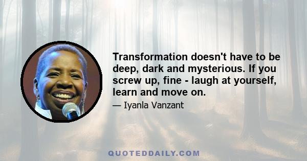 Transformation doesn't have to be deep, dark and mysterious. If you screw up, fine - laugh at yourself, learn and move on.