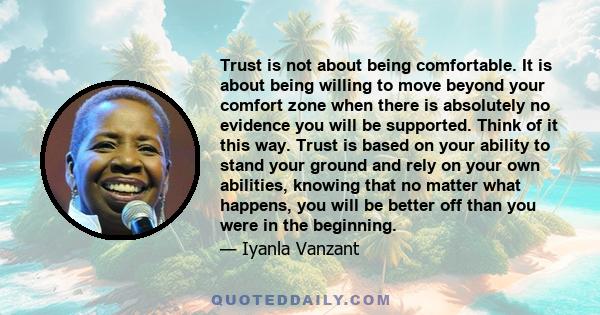 Trust is not about being comfortable. It is about being willing to move beyond your comfort zone when there is absolutely no evidence you will be supported. Think of it this way. Trust is based on your ability to stand