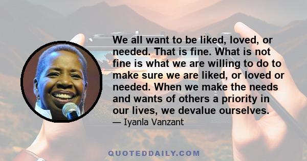 We all want to be liked, loved, or needed. That is fine. What is not fine is what we are willing to do to make sure we are liked, or loved or needed. When we make the needs and wants of others a priority in our lives,