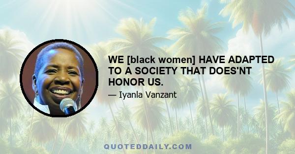 WE [black women] HAVE ADAPTED TO A SOCIETY THAT DOES'NT HONOR US.