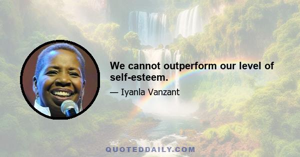 We cannot outperform our level of self-esteem.