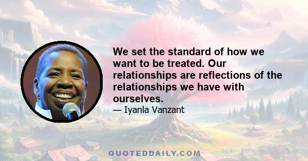 We set the standard of how we want to be treated. Our relationships are reflections of the relationships we have with ourselves.