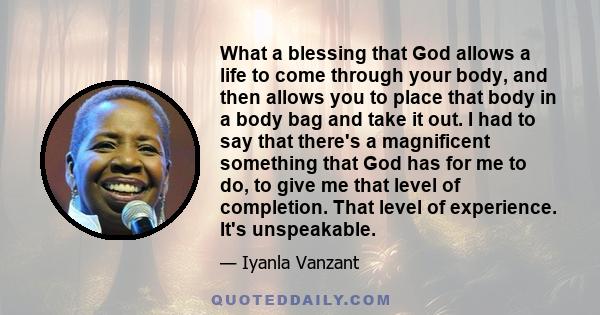 What a blessing that God allows a life to come through your body, and then allows you to place that body in a body bag and take it out. I had to say that there's a magnificent something that God has for me to do, to