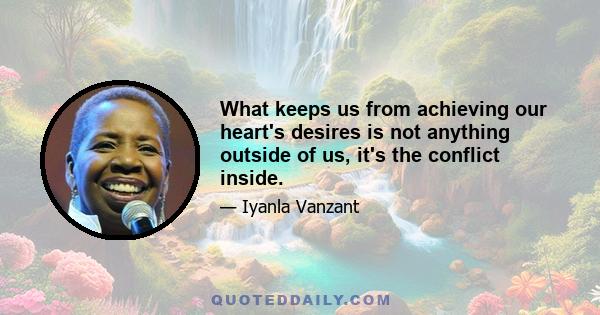 What keeps us from achieving our heart's desires is not anything outside of us, it's the conflict inside.