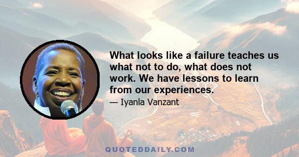 What looks like a failure teaches us what not to do, what does not work. We have lessons to learn from our experiences.